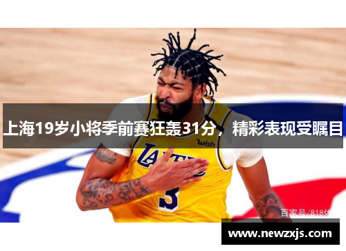 上海19岁小将季前赛狂轰31分，精彩表现受瞩目