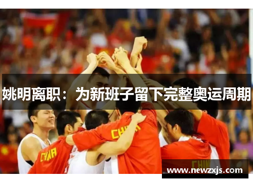 姚明离职：为新班子留下完整奥运周期